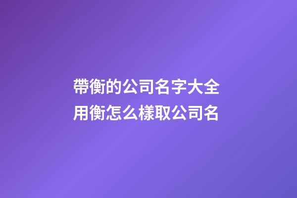 帶衡的公司名字大全 用衡怎么樣取公司名-第1張-公司起名-玄機派